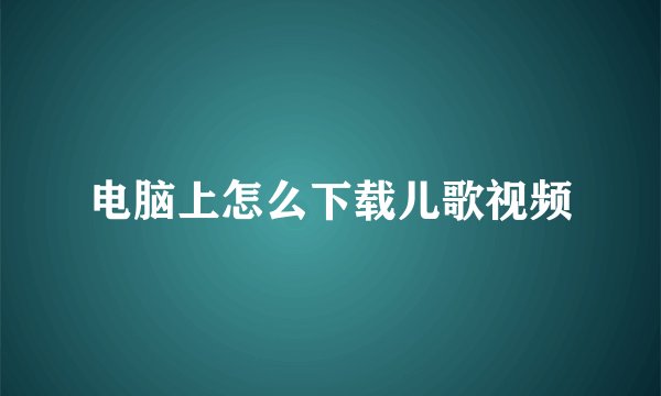 电脑上怎么下载儿歌视频