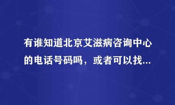 有谁知道北京艾滋病咨询中心的电话号码吗，或者可以找到专业的医生咨询的号码吗？谢谢！