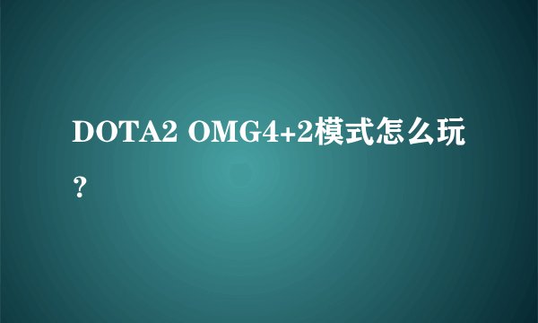 DOTA2 OMG4+2模式怎么玩？