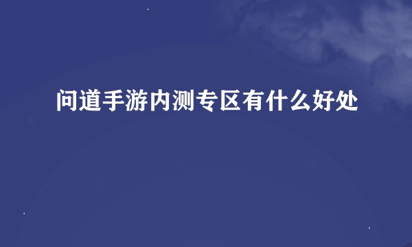 问道手游内测专区有什么好处