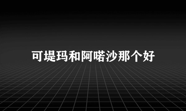 可堤玛和阿喏沙那个好