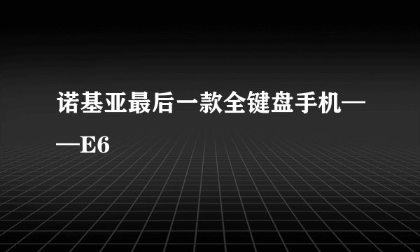 诺基亚最后一款全键盘手机——E6