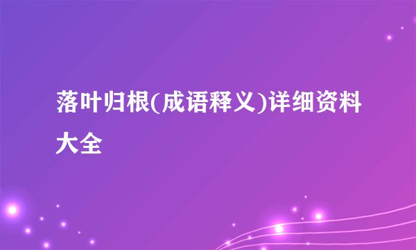 落叶归根(成语释义)详细资料大全