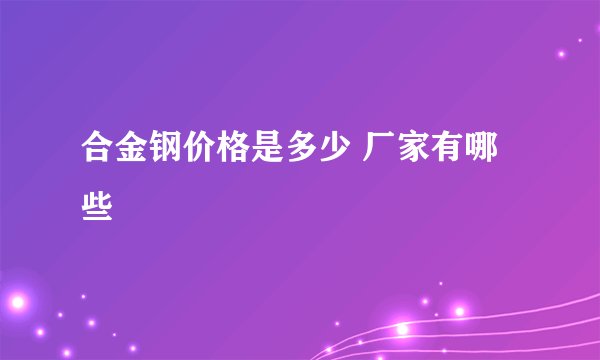 合金钢价格是多少 厂家有哪些