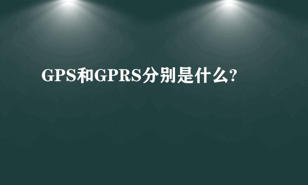 GPS和GPRS分别是什么?