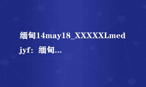 缅甸14may18_XXXXXLmedjyf：缅甸政府军空袭导致12名平民死亡