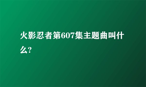 火影忍者第607集主题曲叫什么?