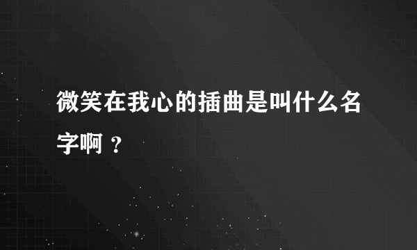 微笑在我心的插曲是叫什么名字啊 ？