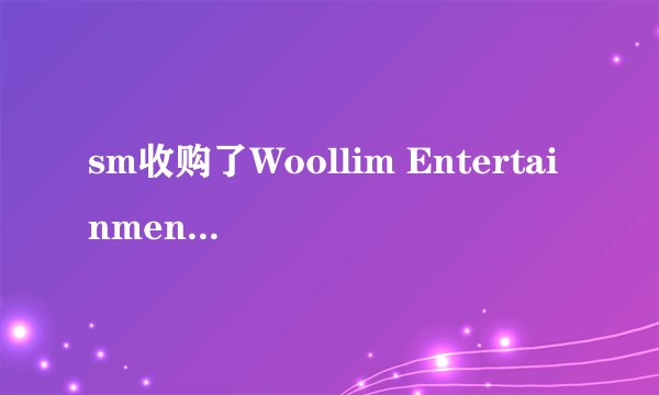 sm收购了Woollim Entertainment是真的吗，那Woollim Entertainment旗下的艺人就属于sm了吗，