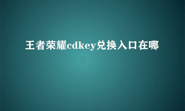 王者荣耀cdkey兑换入口在哪