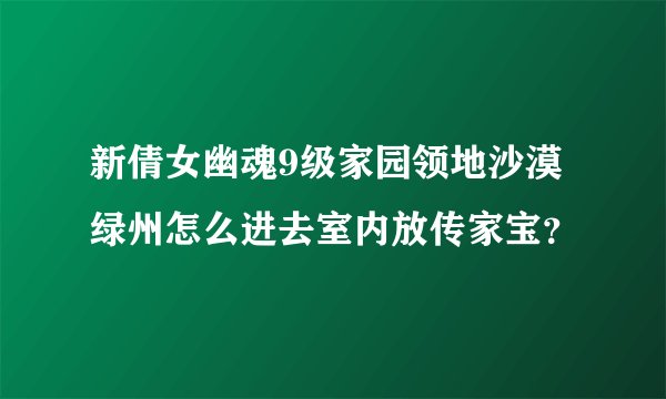 新倩女幽魂9级家园领地沙漠绿州怎么进去室内放传家宝？