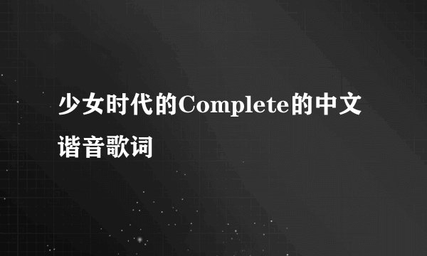 少女时代的Complete的中文谐音歌词