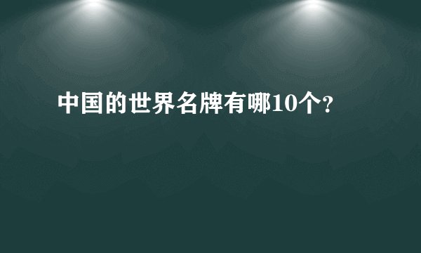 中国的世界名牌有哪10个？