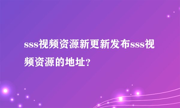 sss视频资源新更新发布sss视频资源的地址？
