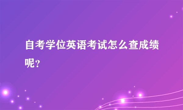 自考学位英语考试怎么查成绩呢？