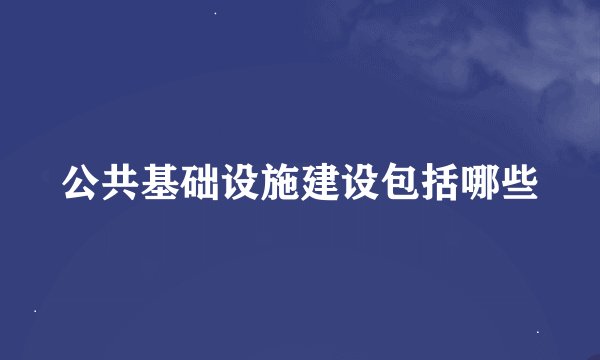 公共基础设施建设包括哪些