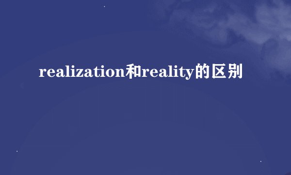 realization和reality的区别