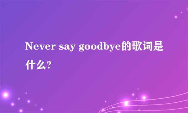 Never say goodbye的歌词是什么?