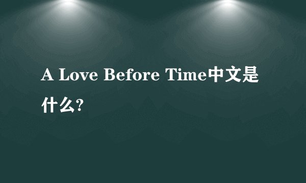 A Love Before Time中文是什么?
