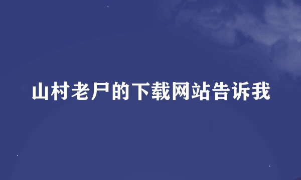山村老尸的下载网站告诉我