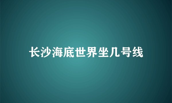 长沙海底世界坐几号线