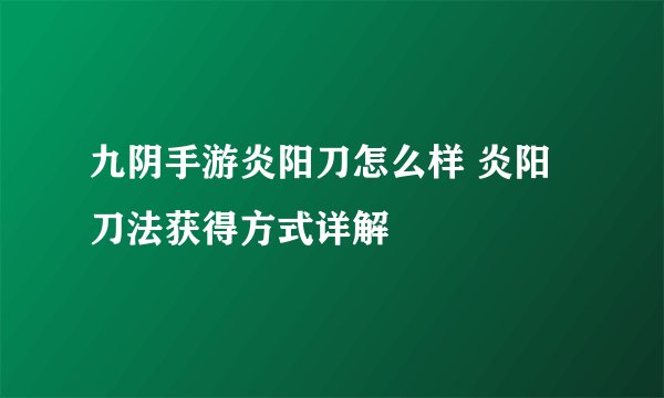 九阴手游炎阳刀怎么样 炎阳刀法获得方式详解