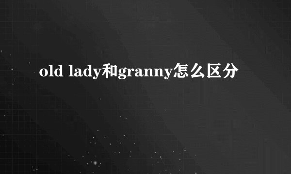 old lady和granny怎么区分