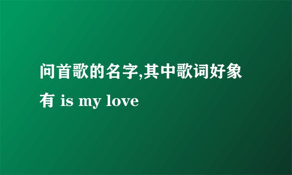 问首歌的名字,其中歌词好象有 is my love