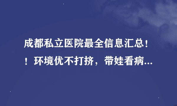 成都私立医院最全信息汇总！！环境优不打挤，带娃看病还可以有这些选择哦