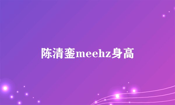 陈清銮meehz身高