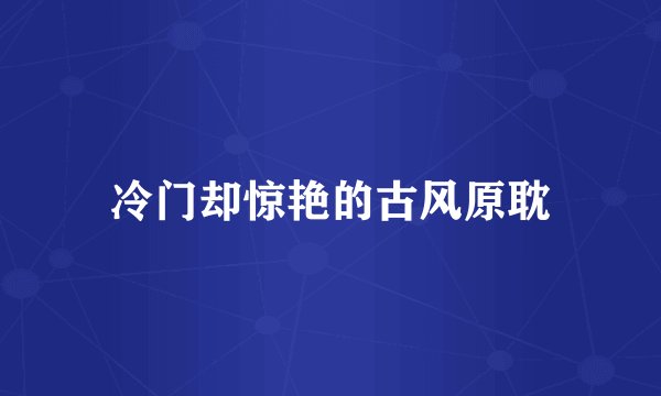 冷门却惊艳的古风原耽