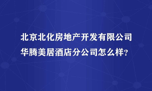 北京北化房地产开发有限公司华腾美居酒店分公司怎么样？
