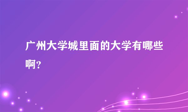 广州大学城里面的大学有哪些啊？