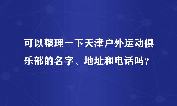 可以整理一下天津户外运动俱乐部的名字、地址和电话吗？