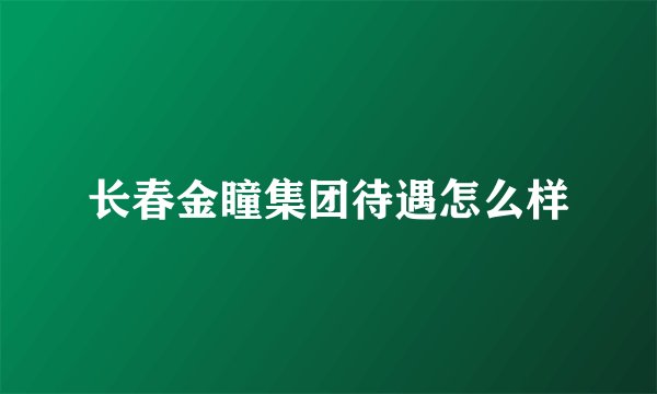 长春金瞳集团待遇怎么样