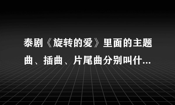 泰剧《旋转的爱》里面的主题曲、插曲、片尾曲分别叫什么名字？分别是谁唱的？