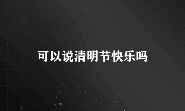 可以说清明节快乐吗
