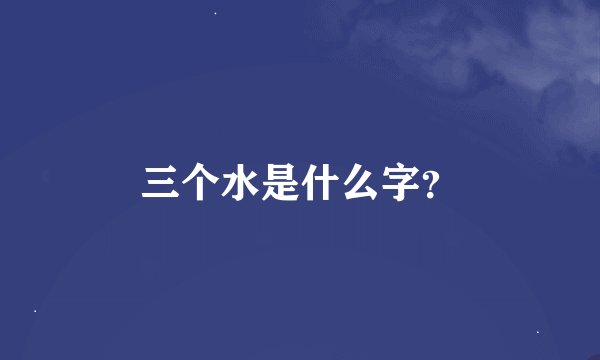 三个水是什么字？