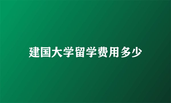 建国大学留学费用多少