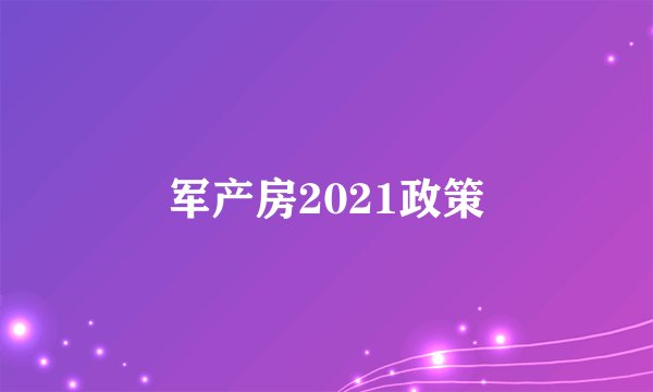 军产房2021政策