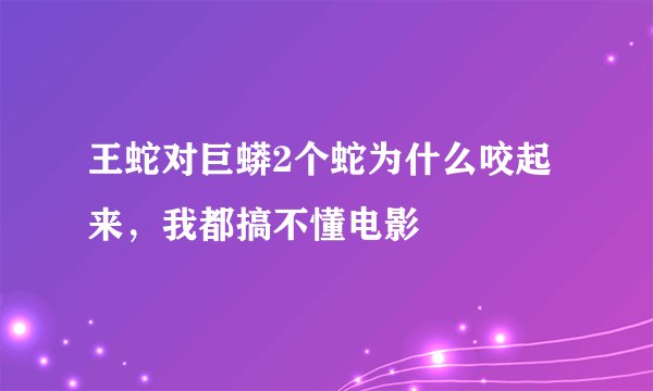王蛇对巨蟒2个蛇为什么咬起来，我都搞不懂电影