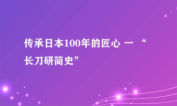 传承日本100年的匠心 一 “长刀研简史”