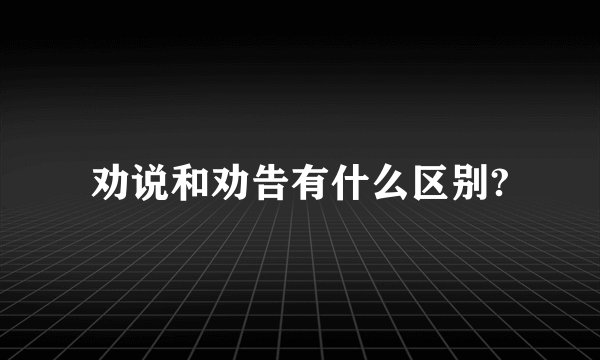 劝说和劝告有什么区别?