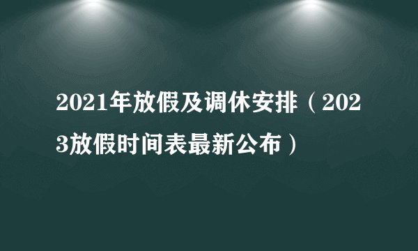 2021年放假及调休安排（2023放假时间表最新公布）