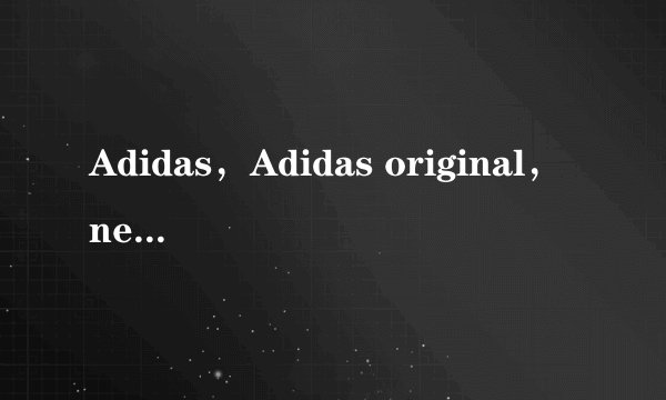 Adidas，Adidas original，neo有什么区别