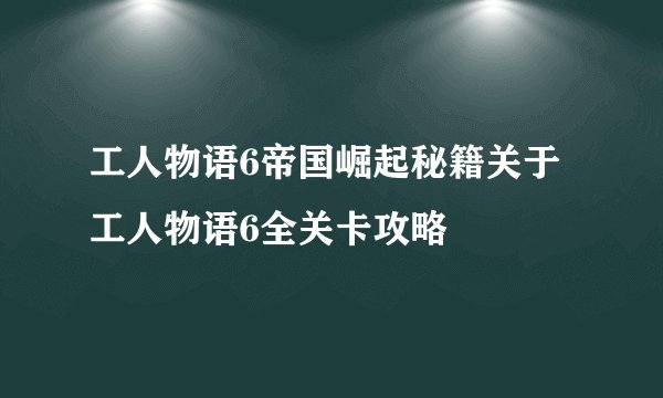 工人物语6帝国崛起秘籍关于工人物语6全关卡攻略
