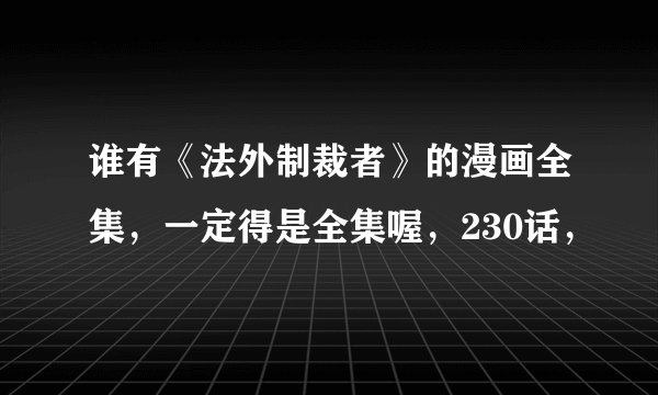 谁有《法外制裁者》的漫画全集，一定得是全集喔，230话，