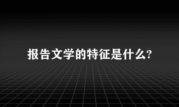 报告文学的特征是什么?