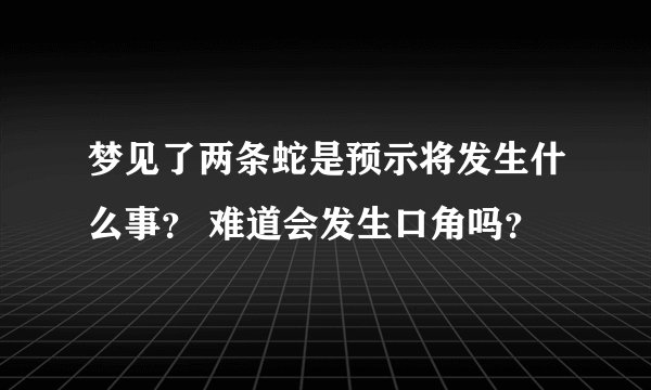 梦见了两条蛇是预示将发生什么事？ 难道会发生口角吗？