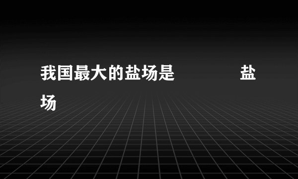 我国最大的盐场是             盐场